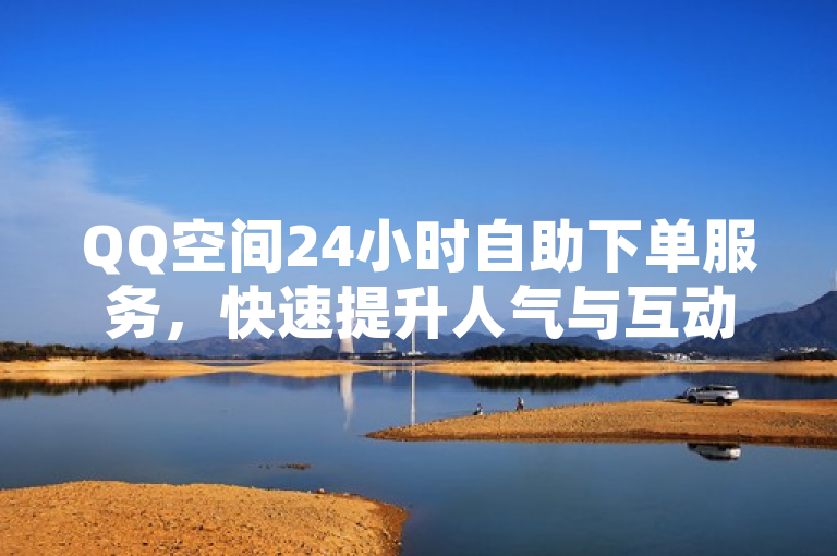QQ空间24小时自助下单服务，快速提升人气与互动。