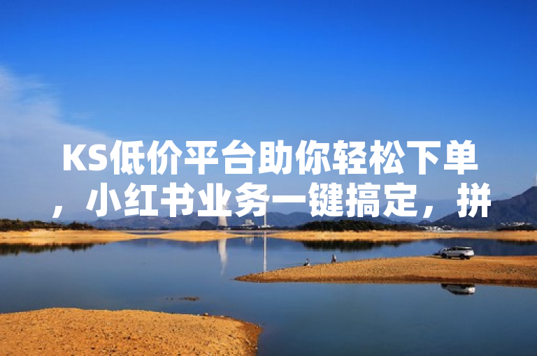 KS低价平台助你轻松下单，小红书业务一键搞定，拼多多刷量快速提升。