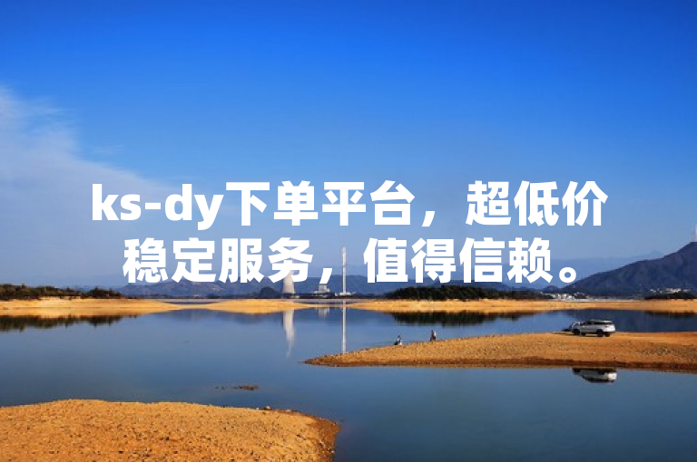 ks-dy下单平台，超低价稳定服务，值得信赖。
