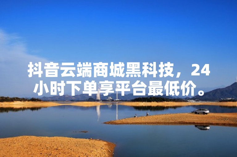 抖音云端商城黑科技，24小时下单享平台最低价。
