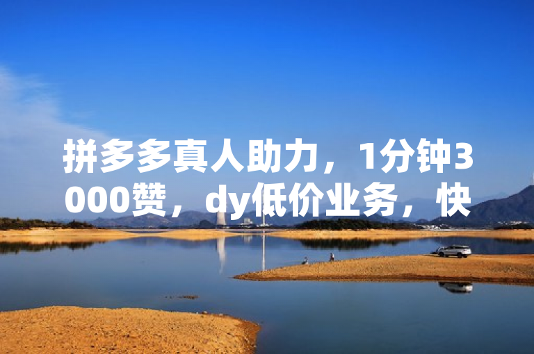 拼多多真人助力，1分钟3000赞，dy低价业务，快速提升销量。