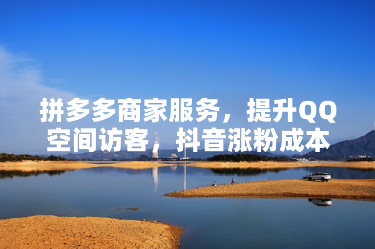 拼多多商家服务，提升QQ空间访客，抖音涨粉成本解析。