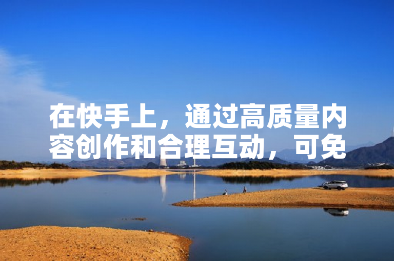在快手上，通过高质量内容创作和合理互动，可免费提升作品热度。