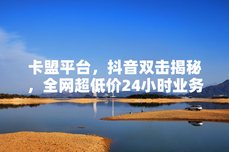 卡盟平台，抖音双击揭秘，全网超低价24小时业务，QQ永久免费个性名片。