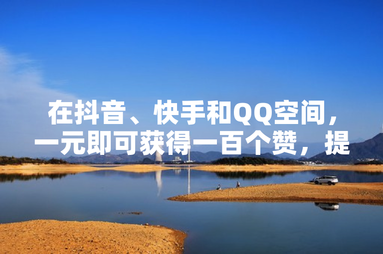 在抖音、快手和QQ空间，一元即可获得一百个赞，提升社交影响力。