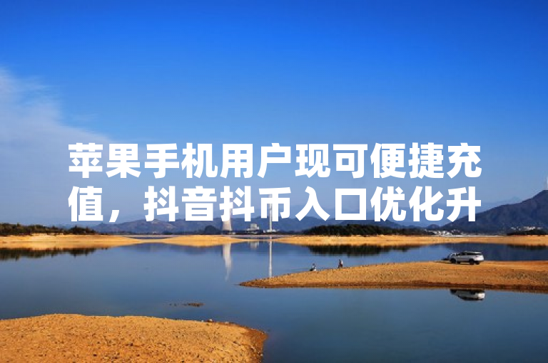 苹果手机用户现可便捷充值，抖音抖币入口优化升级。