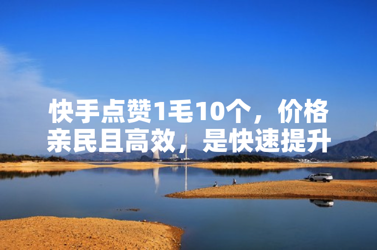 快手点赞1毛10个，价格亲民且高效，是快速提升作品热度的好方法。