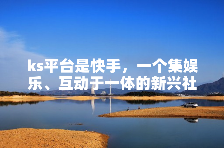 ks平台是快手，一个集娱乐、互动于一体的新兴社交平台。
