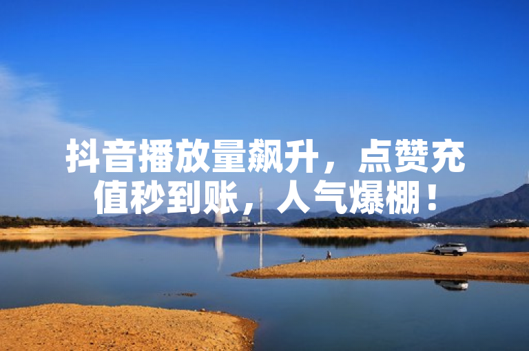 抖音播放量飙升，点赞充值秒到账，人气爆棚！