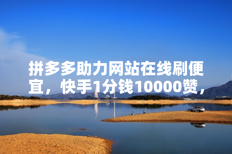 拼多多助力网站在线刷便宜，快手1分钱10000赞，每日领取100000赞名片。