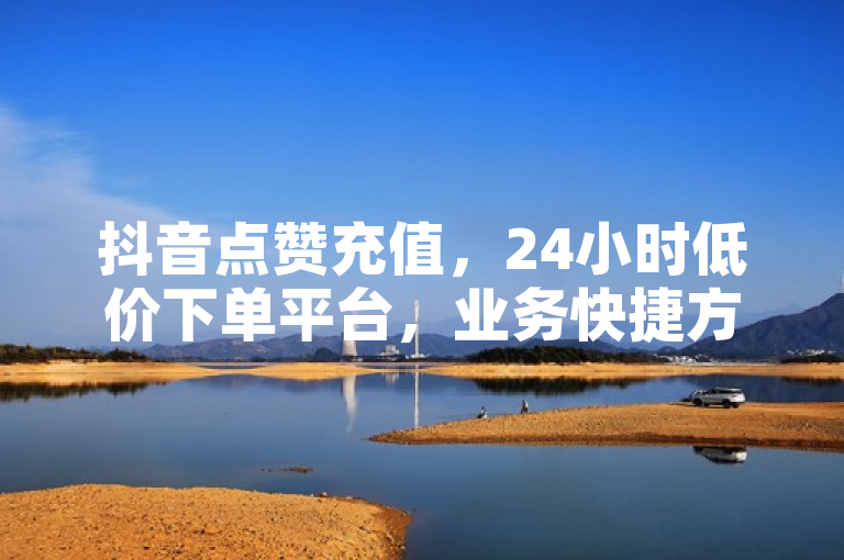 抖音点赞充值，24小时低价下单平台，业务快捷方便。