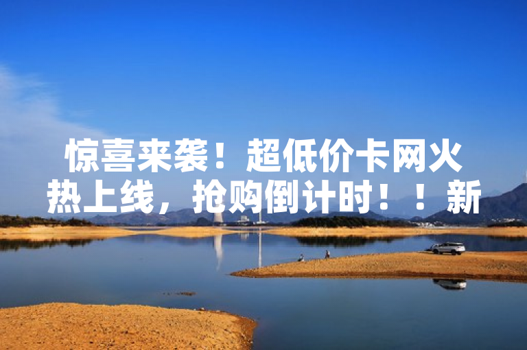惊喜来袭！超低价卡网火热上线，抢购倒计时！！新人必备！