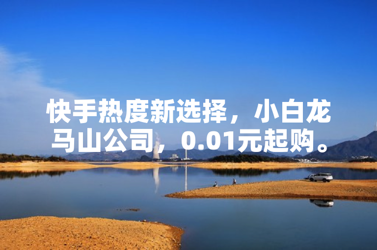 快手热度新选择，小白龙马山公司，0.01元起购。