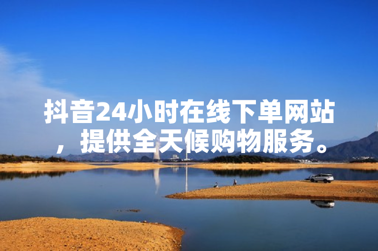 抖音24小时在线下单网站，提供全天候购物服务。