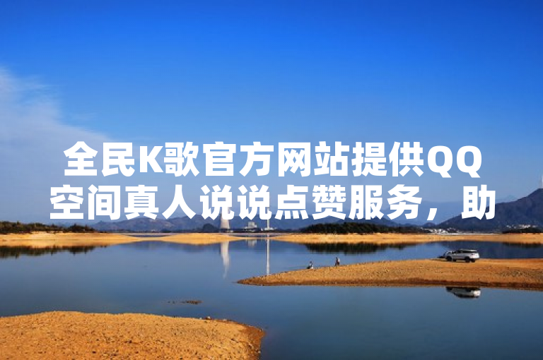 全民K歌官方网站提供QQ空间真人说说点赞服务，助您提升人气。
