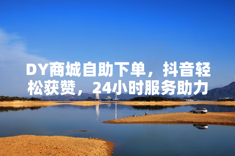 DY商城自助下单，抖音轻松获赞，24小时服务助力播放量飙升。