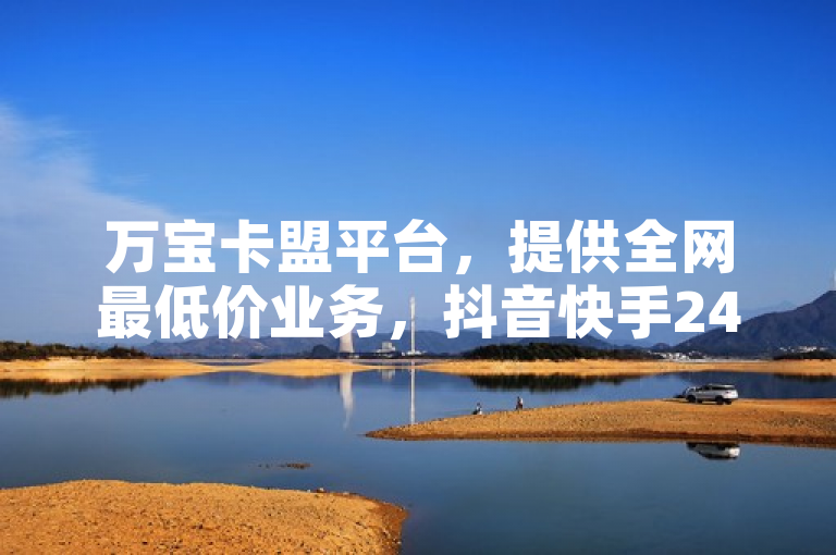万宝卡盟平台，提供全网最低价业务，抖音快手24小时服务。