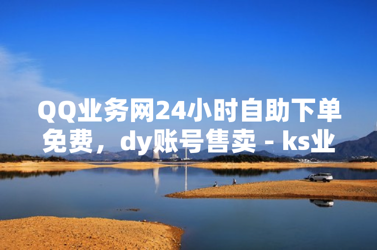 QQ业务网24小时自助下单免费，dy账号售卖 - ks业务下单平台 - qq业务下单全网最快。