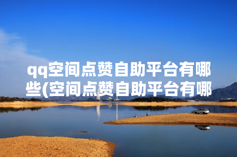 qq空间点赞自助平台有哪些(空间点赞自助平台有哪些功能)