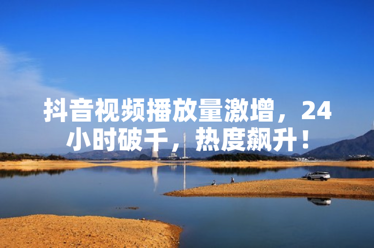 抖音视频播放量激增，24小时破千，热度飙升！