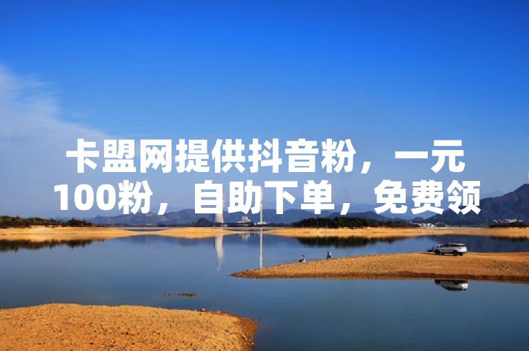 卡盟网提供抖音粉，一元100粉，自助下单，免费领取点赞资料。
