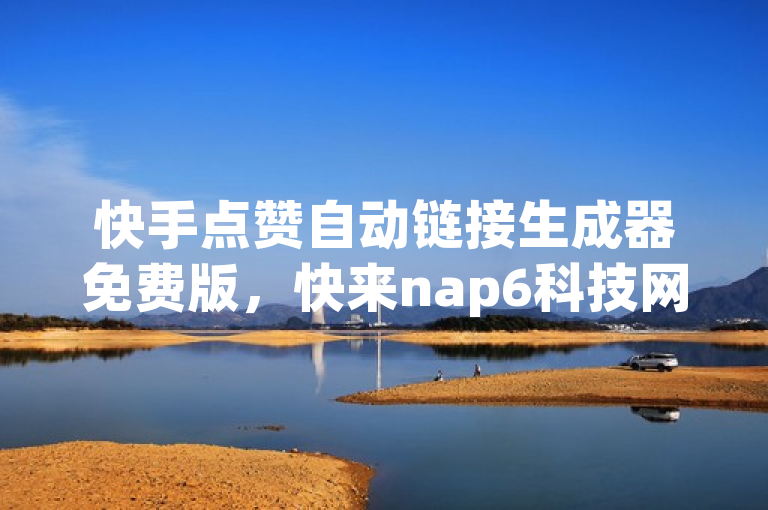 快手点赞自动链接生成器免费版，快来nap6科技网下载体验！