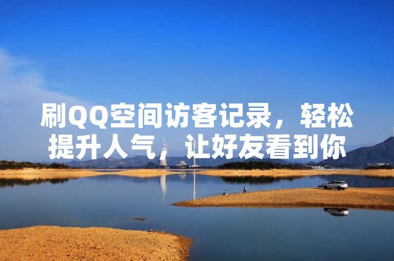 刷QQ空间访客记录，轻松提升人气，让好友看到你的热度。