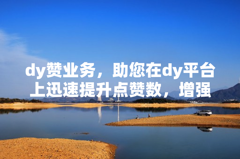 dy赞业务，助您在dy平台上迅速提升点赞数，增强影响力。