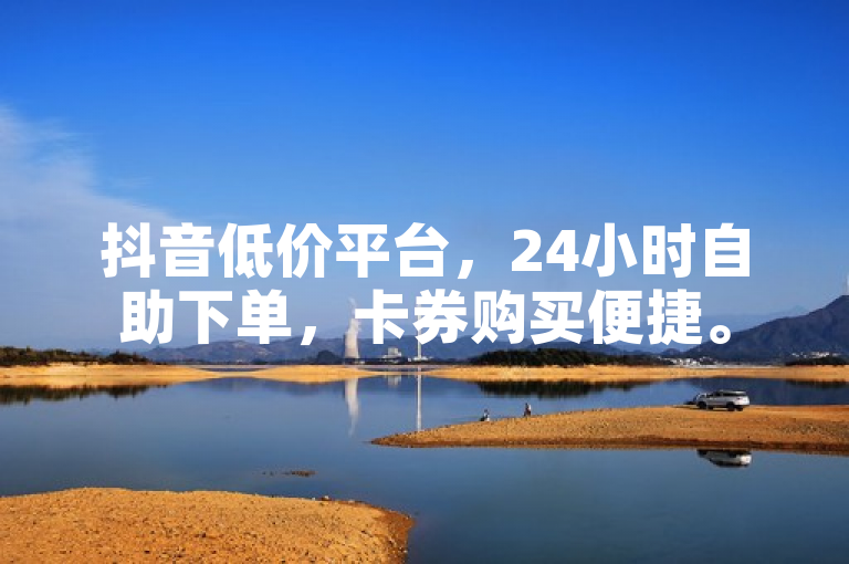 抖音低价平台，24小时自助下单，卡券购买便捷。