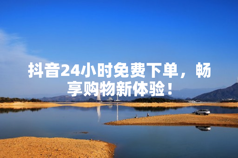 抖音24小时免费下单，畅享购物新体验！