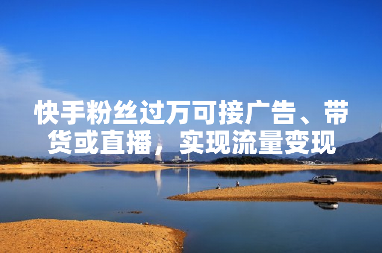 快手粉丝过万可接广告、带货或直播，实现流量变现。