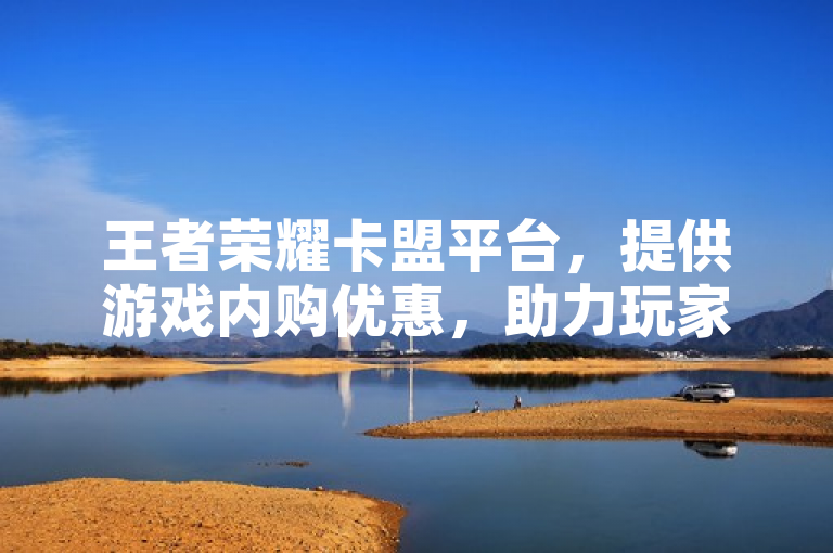 王者荣耀卡盟平台，提供游戏内购优惠，助力玩家畅享竞技乐趣。