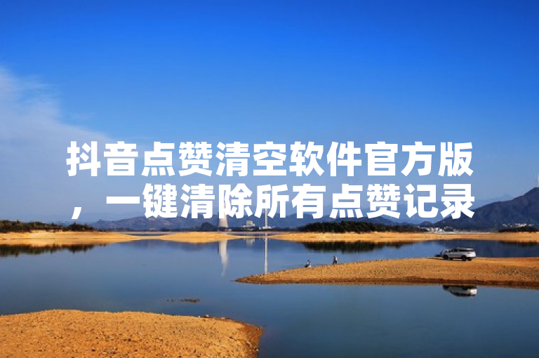 抖音点赞清空软件官方版，一键清除所有点赞记录。