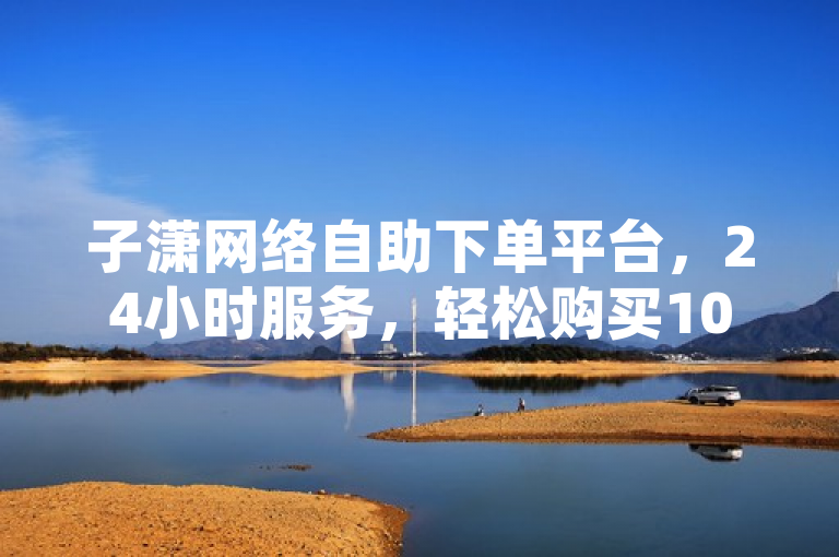 子潇网络自助下单平台，24小时服务，轻松购买1000抖音粉丝。