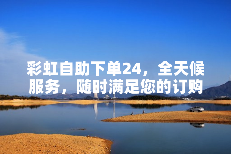 彩虹自助下单24，全天候服务，随时满足您的订购需求。