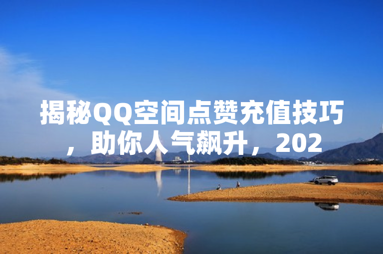 揭秘QQ空间点赞充值技巧，助你人气飙升，2025必备秘籍！