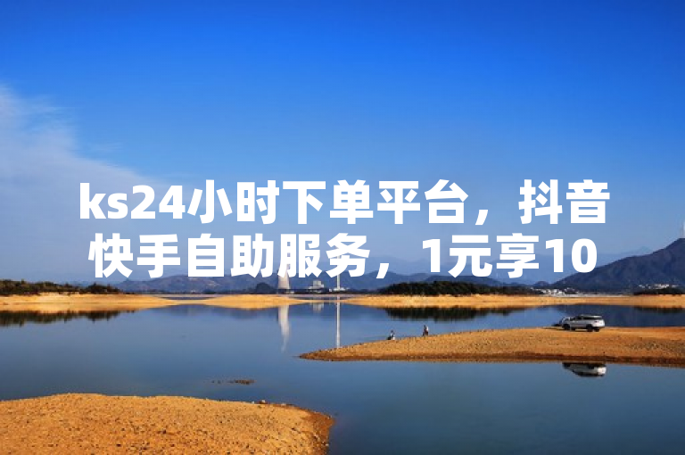 ks24小时下单平台，抖音快手自助服务，1元享100个赞！