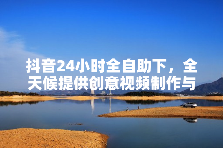 抖音24小时全自助下，全天候提供创意视频制作与分享服务。