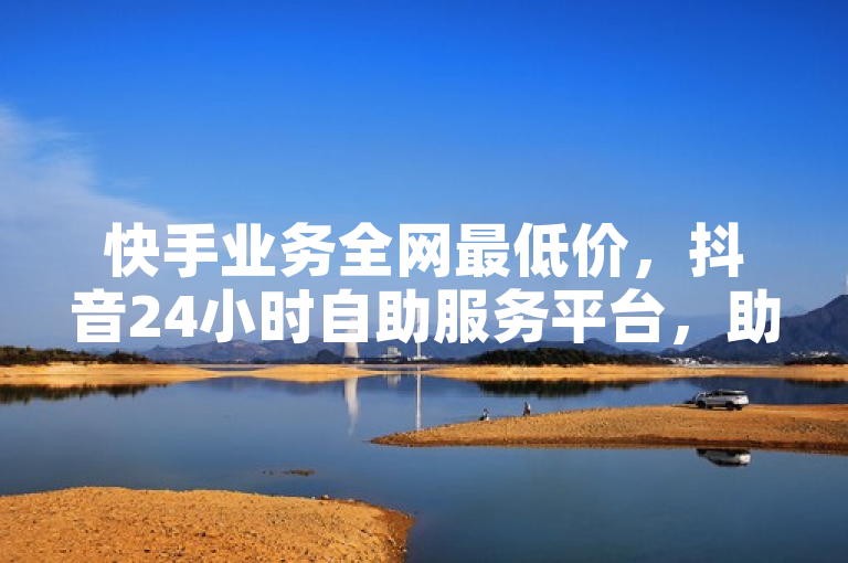 快手业务全网最低价，抖音24小时自助服务平台，助您轻松获取优质内容。