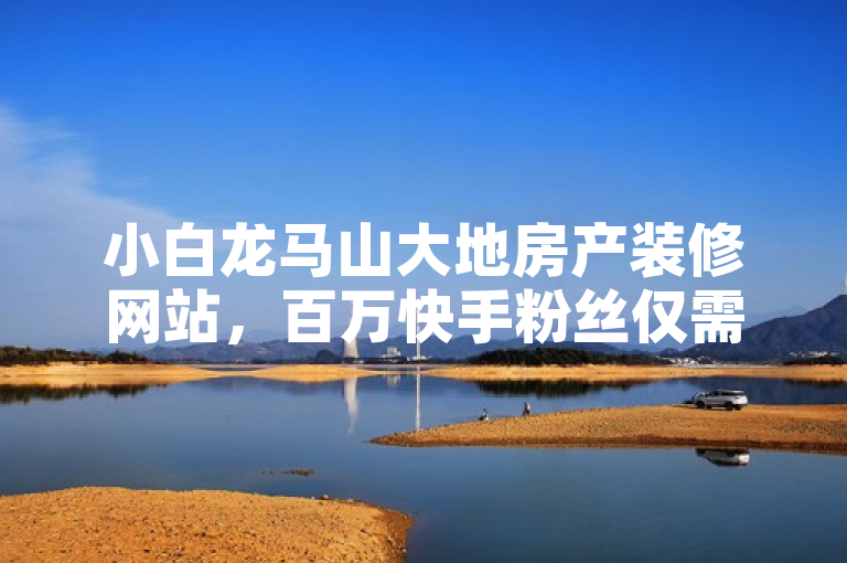 小白龙马山大地房产装修网站，百万快手粉丝仅需0.01元！
