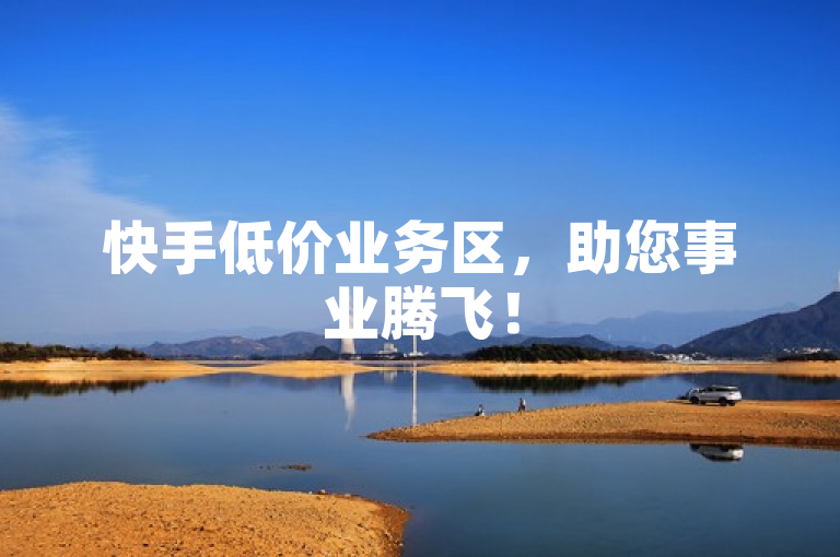 快手低价业务区，助您事业腾飞！