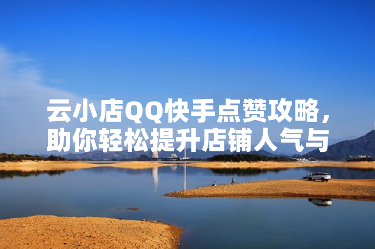 云小店QQ快手点赞攻略，助你轻松提升店铺人气与销量。