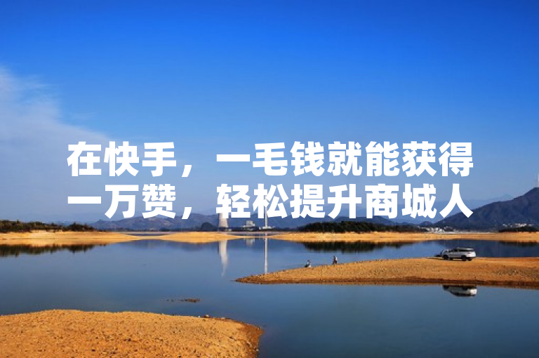 在快手，一毛钱就能获得一万赞，轻松提升商城人气！