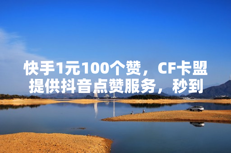 快手1元100个赞，CF卡盟提供抖音点赞服务，秒到账。