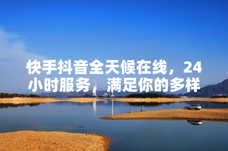 快手抖音全天候在线，24小时服务，满足你的多样需求！