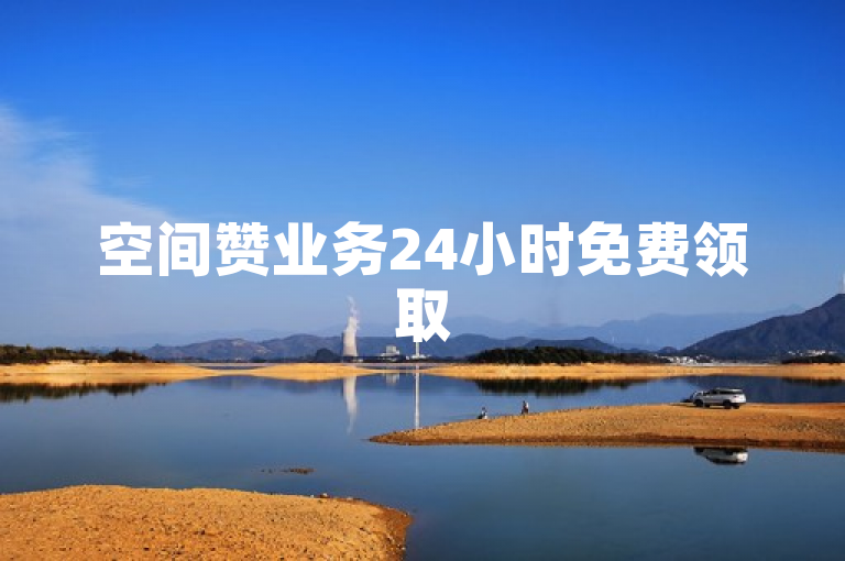 空间赞业务24小时免费领取50个，轻松提升人气。