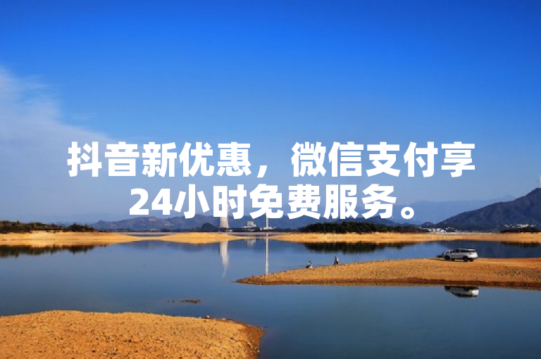抖音新优惠，微信支付享24小时免费服务。