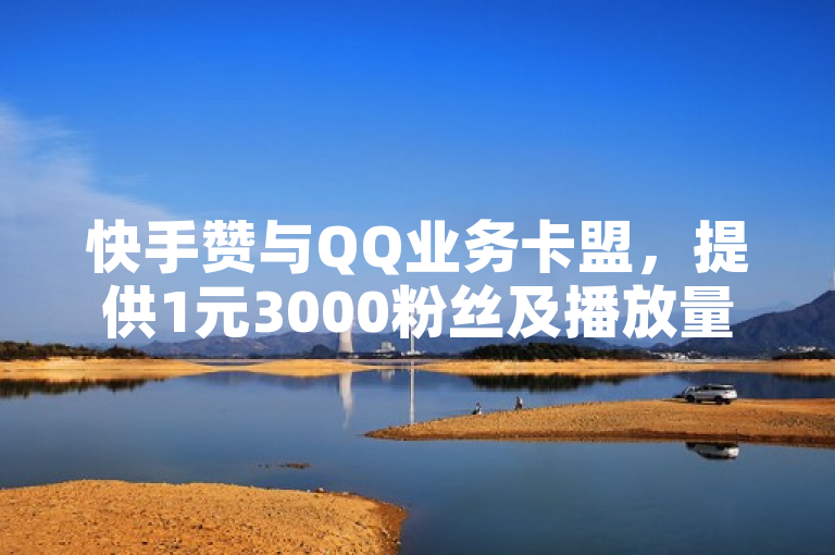 快手赞与QQ业务卡盟，提供1元3000粉丝及播放量下载服务。