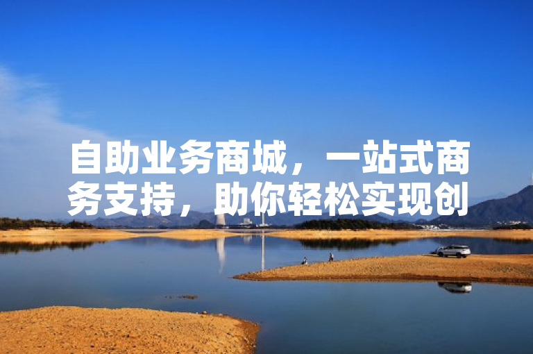自助业务商城，一站式商务支持，助你轻松实现创业梦想。