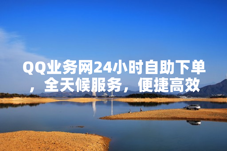 QQ业务网24小时自助下单，全天候服务，便捷高效。